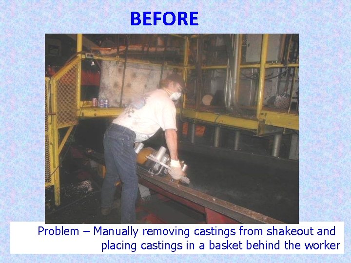 BEFORE 25 Problem – Manually removing castings from shakeout and placing castings in a