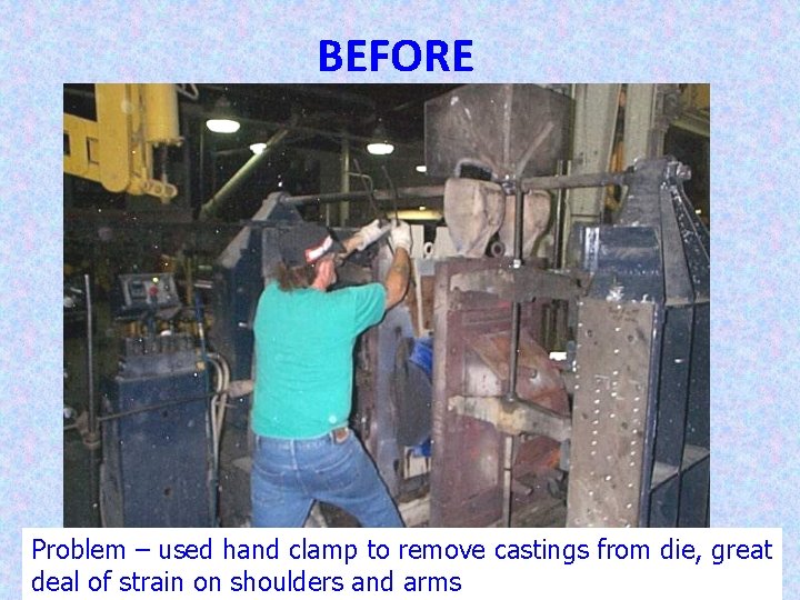 BEFORE Problem – used hand clamp to remove castings from die, great 28 deal