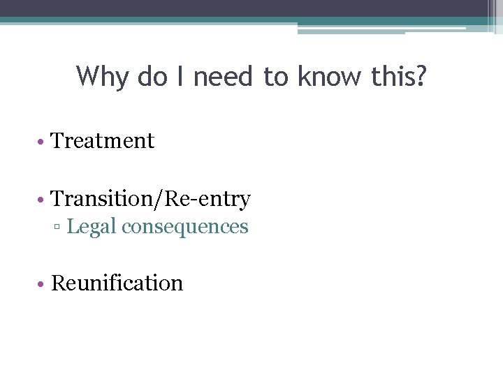 Why do I need to know this? • Treatment • Transition/Re-entry ▫ Legal consequences