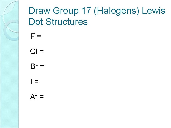 Draw Group 17 (Halogens) Lewis Dot Structures F= Cl = Br = I= At