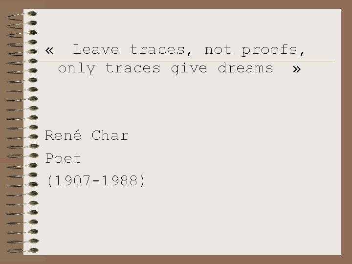  « Leave traces, not proofs, only traces give dreams » René Char Poet