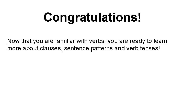 Congratulations! Now that you are familiar with verbs, you are ready to learn more
