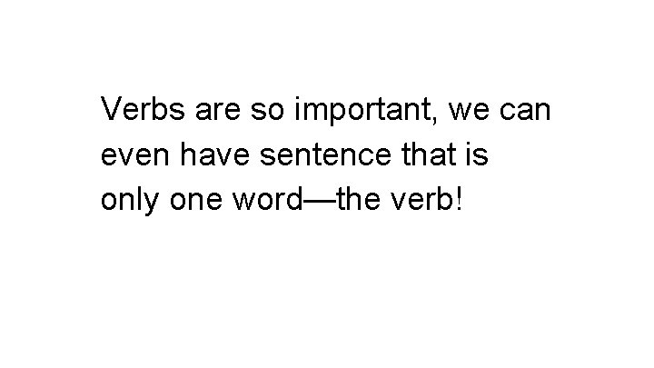 Verbs are so important, we can even have sentence that is only one word—the