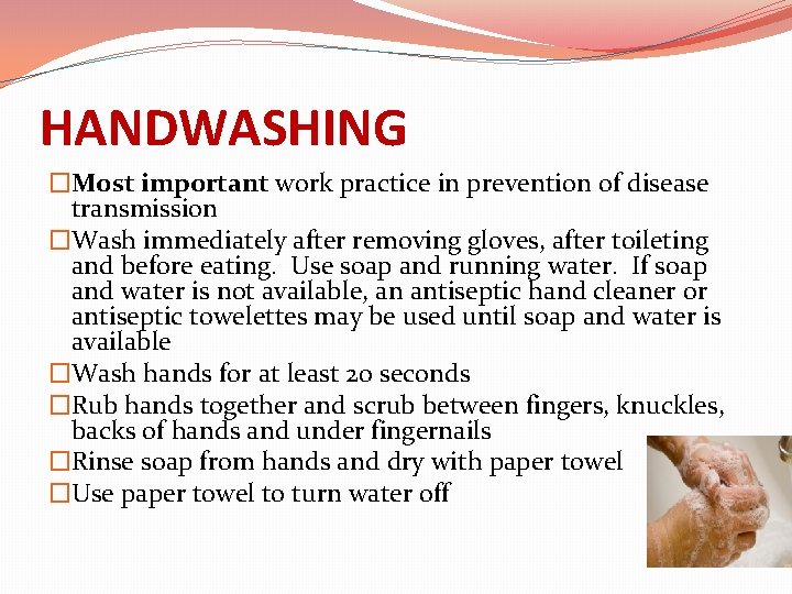 HANDWASHING �Most important work practice in prevention of disease transmission �Wash immediately after removing