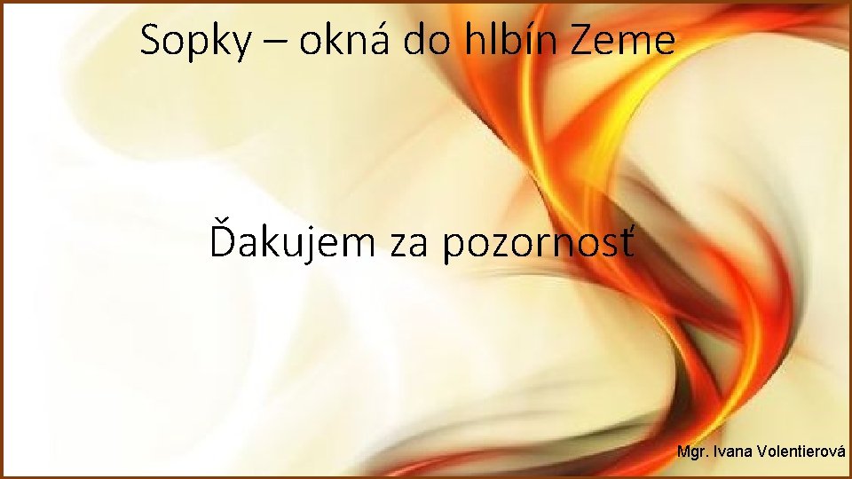 Sopky – okná do hlbín Zeme Ďakujem za pozornosť Mgr. Ivana Volentierová Sopky – okná do hlbín Zeme Ďakujem za pozornosť Mgr. Ivana Volentierová