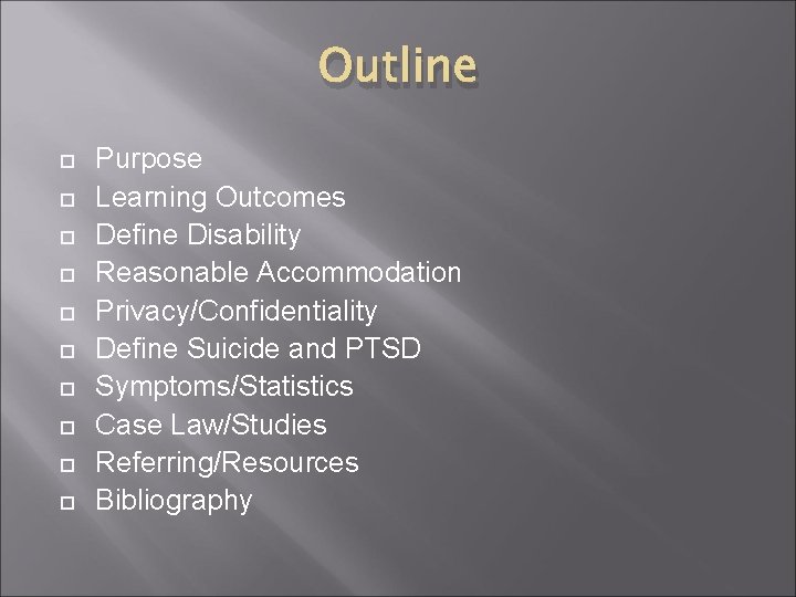 Outline Purpose Learning Outcomes Define Disability Reasonable Accommodation Privacy/Confidentiality Define Suicide and PTSD Symptoms/Statistics