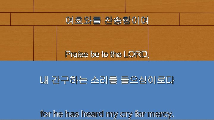 여호와를 찬송함이여 Praise be to the LORD, 내 간구하는 소리를 들으심이로다 for he has