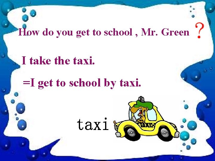 How do you get to school , Mr. Green I take the taxi. =I