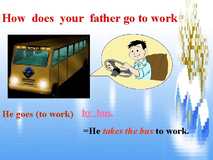 How does your father go to work He goes (to work) by bus. =He