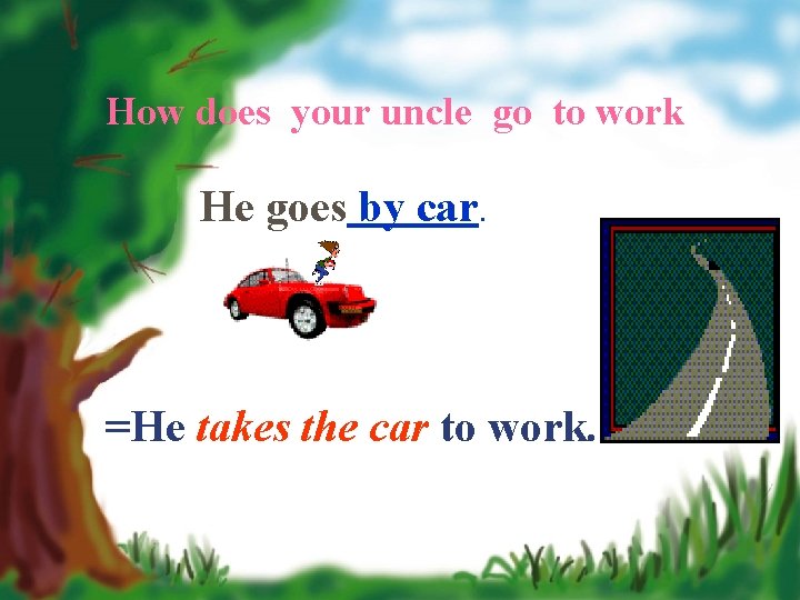 How does your uncle go to work He goes by car. =He takes the