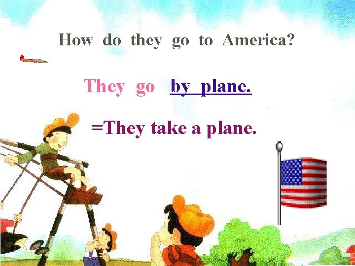 How do they go to America? They go by plane. =They take a plane.