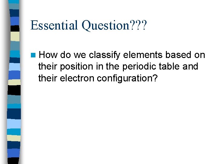 Essential Question? ? ? n How do we classify elements based on their position