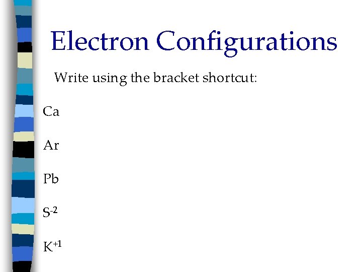 Electron Configurations Write using the bracket shortcut: Ca Ar Pb S-2 K+1 