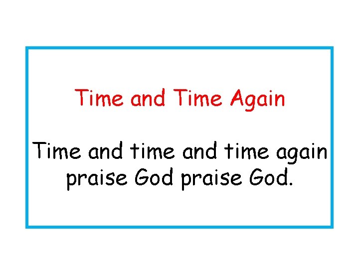 Time and Time Again Time and time again praise God. 