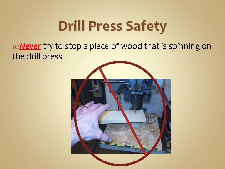 Drill Press Safety Never try to stop a piece of wood that is spinning