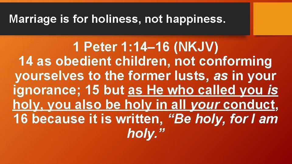 Marriage is for holiness, not happiness. 1 Peter 1: 14– 16 (NKJV) 14 as