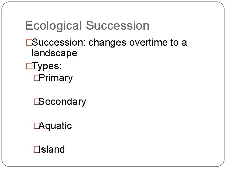 Ecological Succession �Succession: changes overtime to a landscape �Types: �Primary �Secondary �Aquatic �Island 