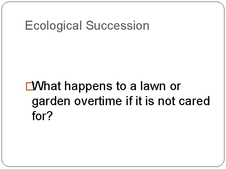 Ecological Succession �What happens to a lawn or garden overtime if it is not