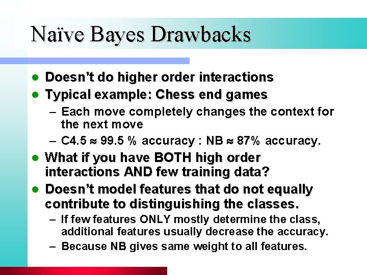 Naïve Bayes Drawbacks Doesn’t do higher order interactions l Typical example: Chess end games