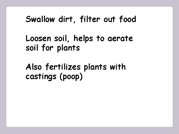Swallow dirt, filter out food Loosen soil, helps to aerate soil for plants Also