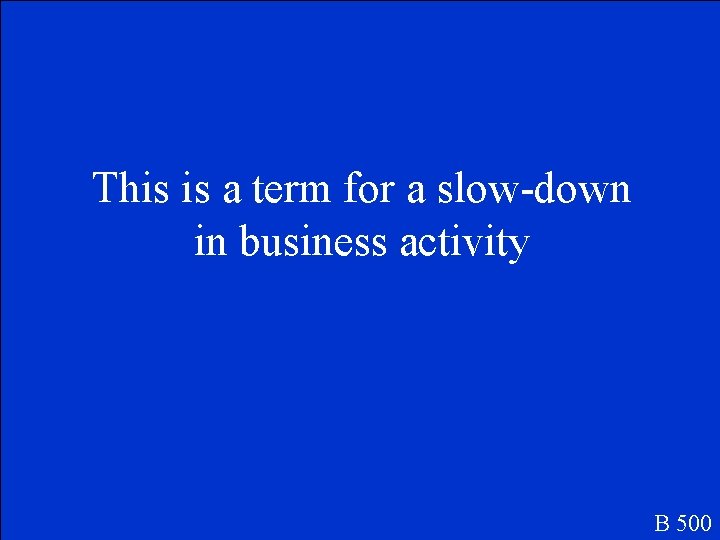 This is a term for a slow-down in business activity B 500 