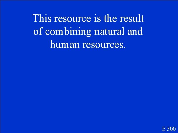 This resource is the result of combining natural and human resources. E 500 