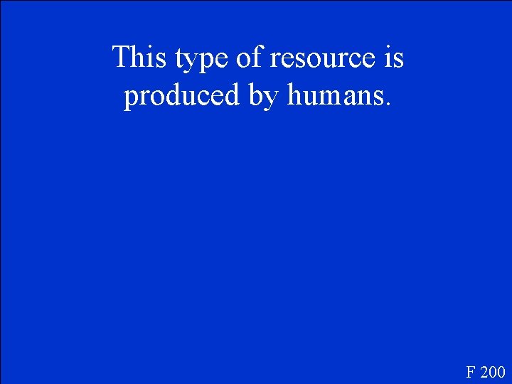 This type of resource is produced by humans. F 200 