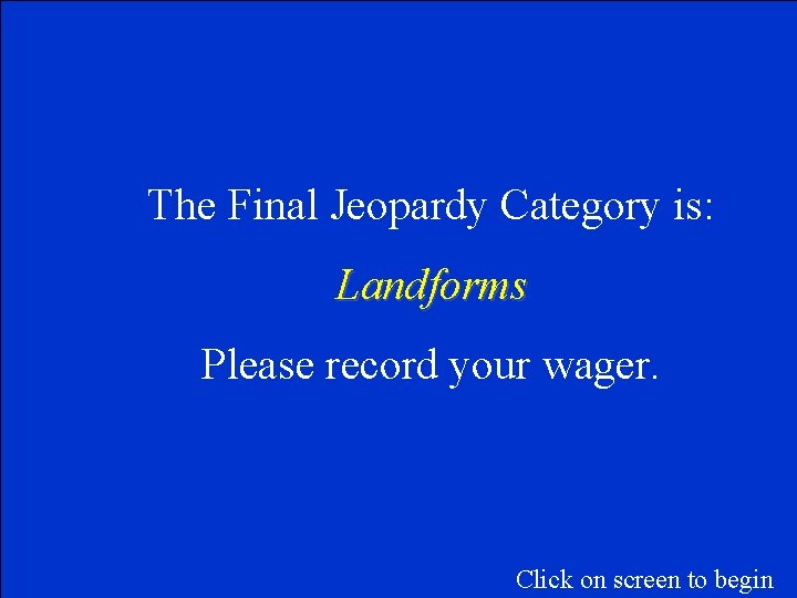 The Final Jeopardy Category is: Landforms Please record your wager. Click on screen to