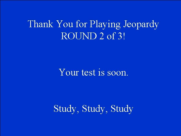 Thank You for Playing Jeopardy ROUND 2 of 3! Your test is soon. Study,