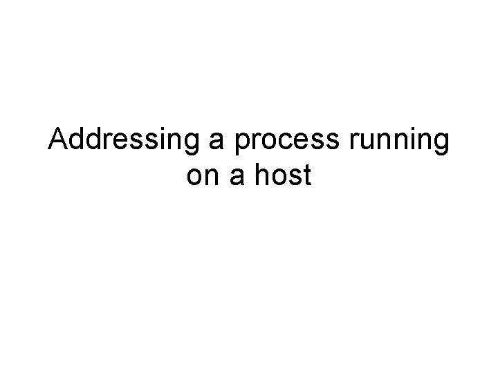 Addressing a process running on a host Addressing a process running on a host
