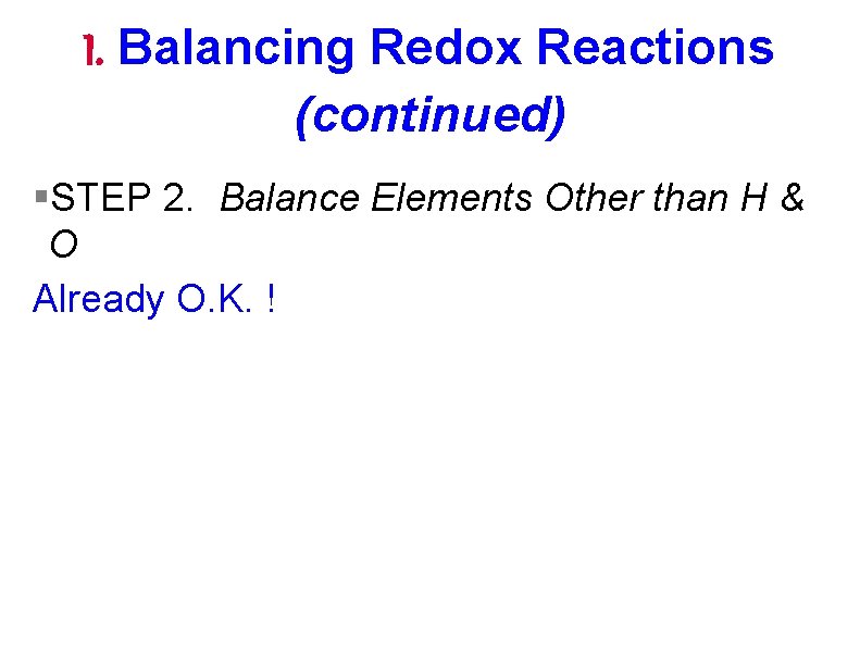 I. Balancing Redox Reactions (continued) §STEP 2. Balance Elements Other than H & O I. Balancing Redox Reactions (continued) §STEP 2. Balance Elements Other than H & O