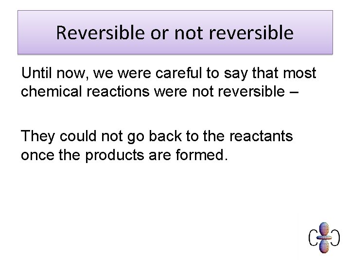 Reversible or not reversible Until now, we were careful to say that most chemical