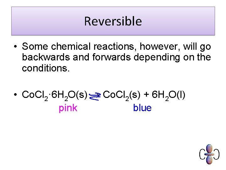 Reversible • Some chemical reactions, however, will go backwards and forwards depending on the