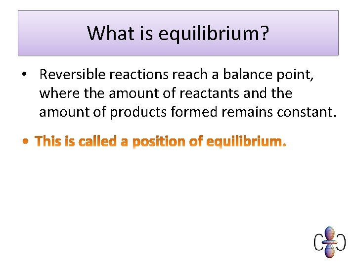 What is equilibrium? • Reversible reactions reach a balance point, where the amount of