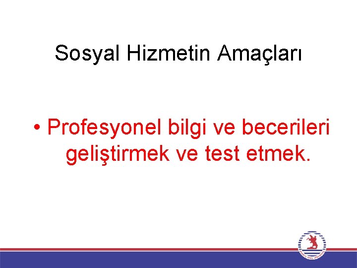 Sosyal Hizmetin Amaçları • Profesyonel bilgi ve becerileri geliştirmek ve test etmek. 