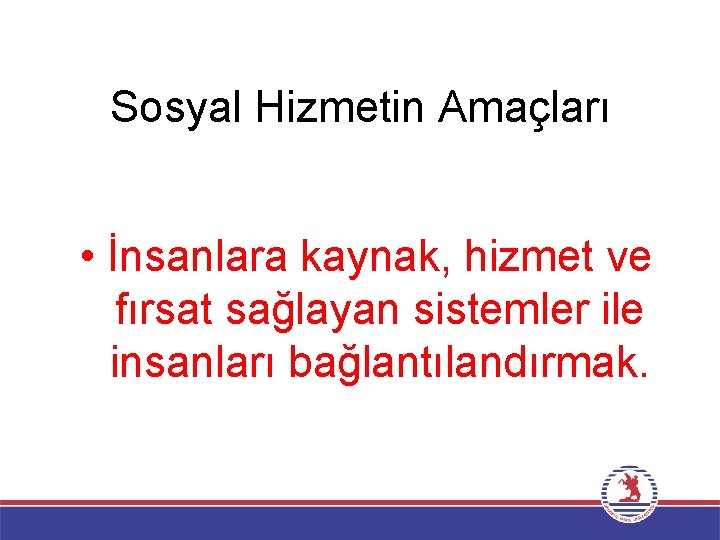 Sosyal Hizmetin Amaçları • İnsanlara kaynak, hizmet ve fırsat sağlayan sistemler ile insanları bağlantılandırmak.