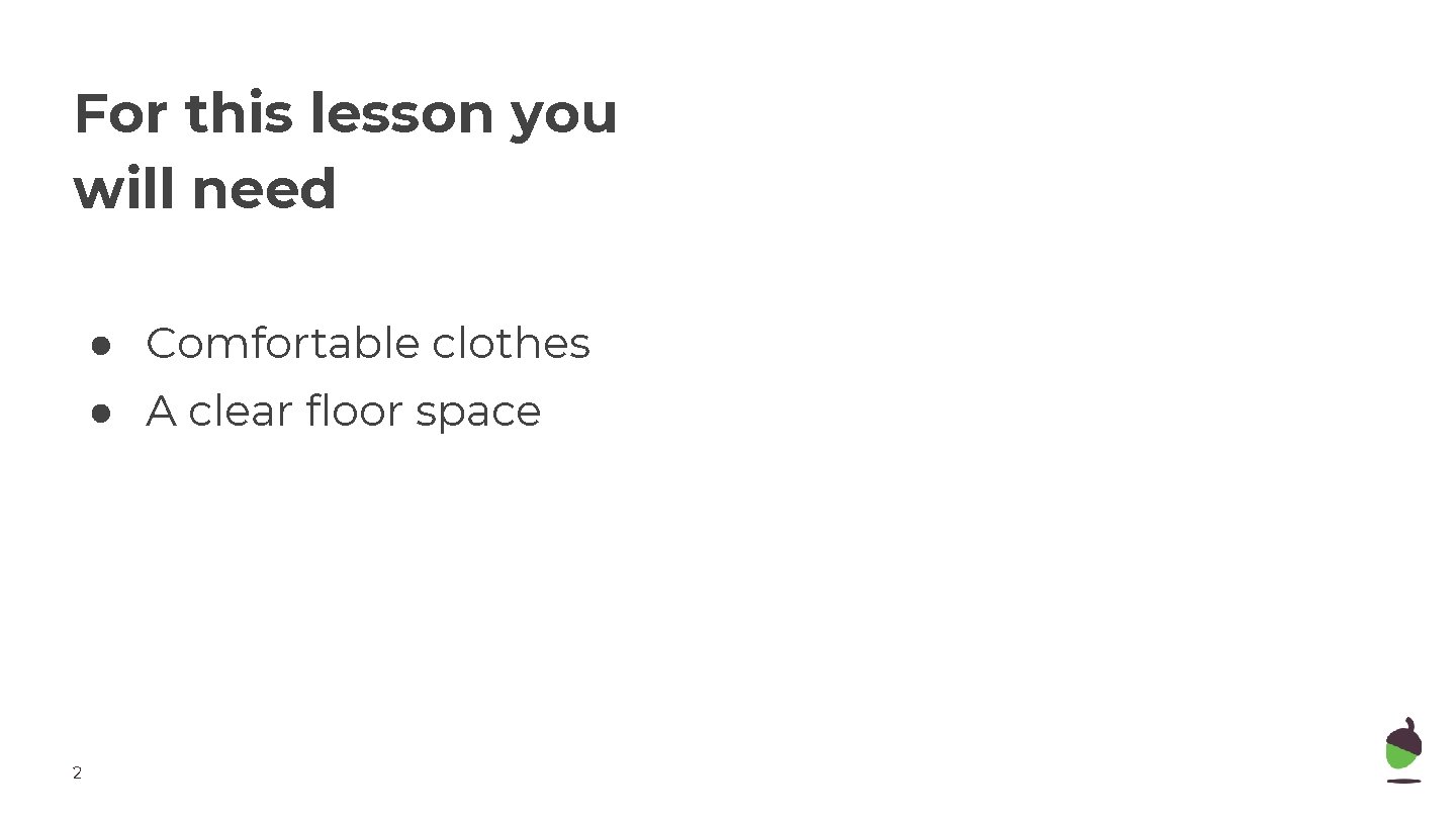 For this lesson you will need ● Comfortable clothes ● A clear floor space