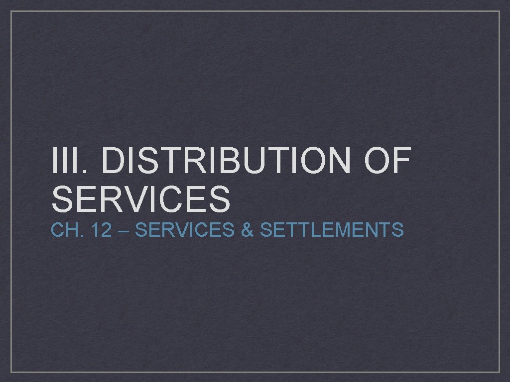 III. DISTRIBUTION OF SERVICES CH. 12 – SERVICES & SETTLEMENTS 