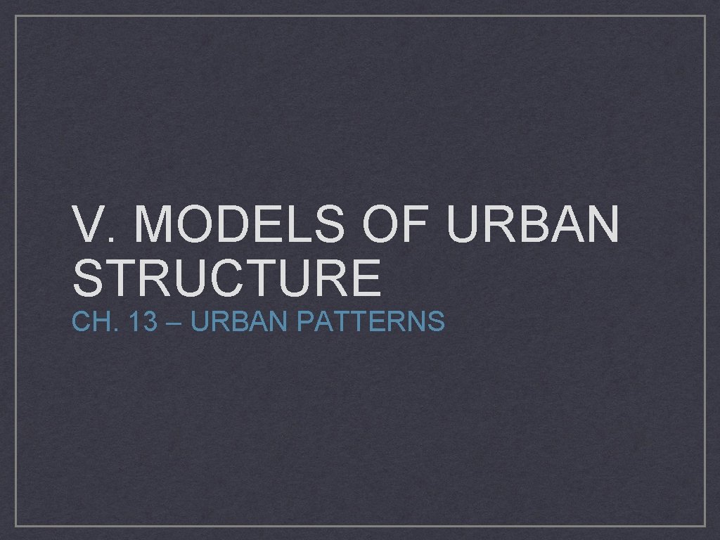 V. MODELS OF URBAN STRUCTURE CH. 13 – URBAN PATTERNS 
