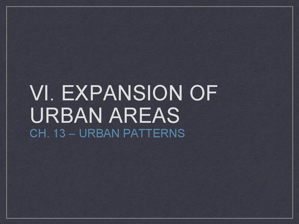 VI. EXPANSION OF URBAN AREAS CH. 13 – URBAN PATTERNS 