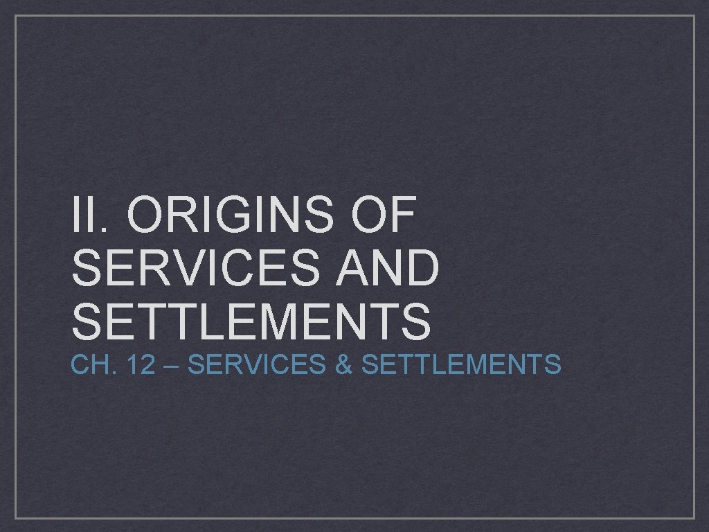 II. ORIGINS OF SERVICES AND SETTLEMENTS CH. 12 – SERVICES & SETTLEMENTS 