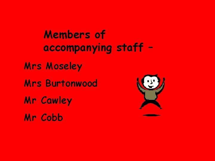 Members of accompanying staff – Mrs Moseley Mrs Burtonwood Mr Cawley Mr Cobb 