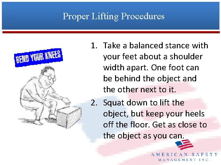 Proper Lifting Procedures 1. Take a balanced stance with your feet about a shoulder