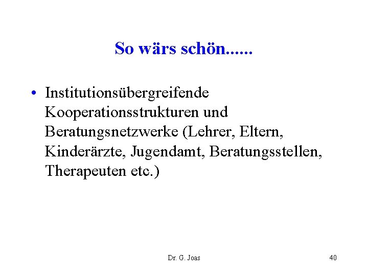 So wärs schön. . . • Institutionsübergreifende Kooperationsstrukturen und Beratungsnetzwerke (Lehrer, Eltern, Kinderärzte, Jugendamt,