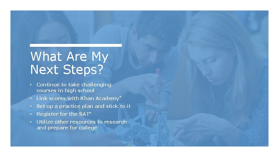 What Are My Next Steps? • Continue to take challenging courses in high school