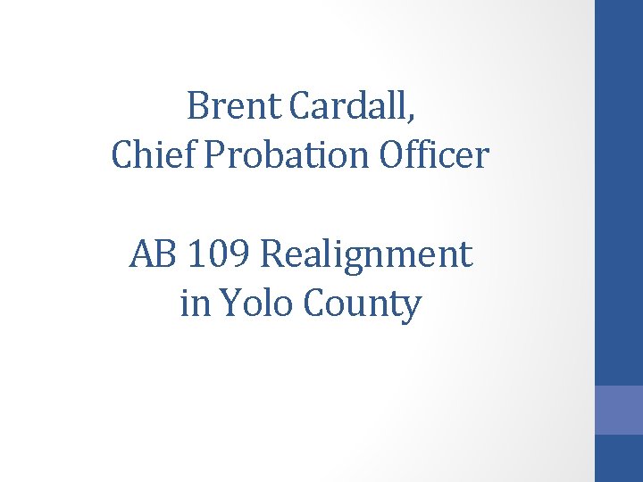 Brent Cardall, Chief Probation Officer AB 109 Realignment in Yolo County 