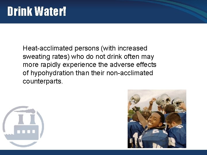 Drink Water! Heat-acclimated persons (with increased sweating rates) who do not drink often may