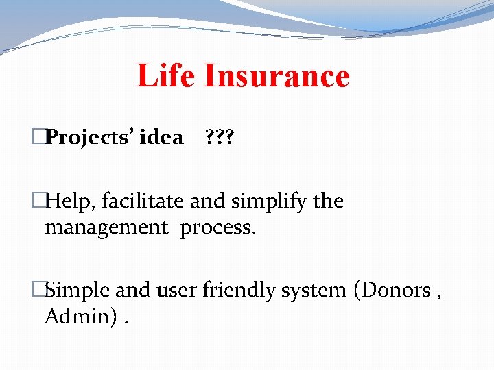 Life Insurance �Projects’ idea ? ? ? �Help, facilitate and simplify the management process.