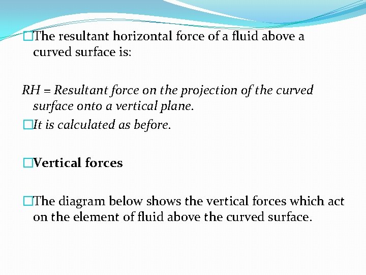 �The resultant horizontal force of a fluid above a curved surface is: RH = �The resultant horizontal force of a fluid above a curved surface is: RH =