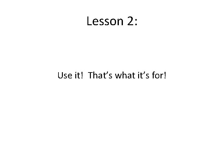 Lesson 2: Use it! That’s what it’s for! 